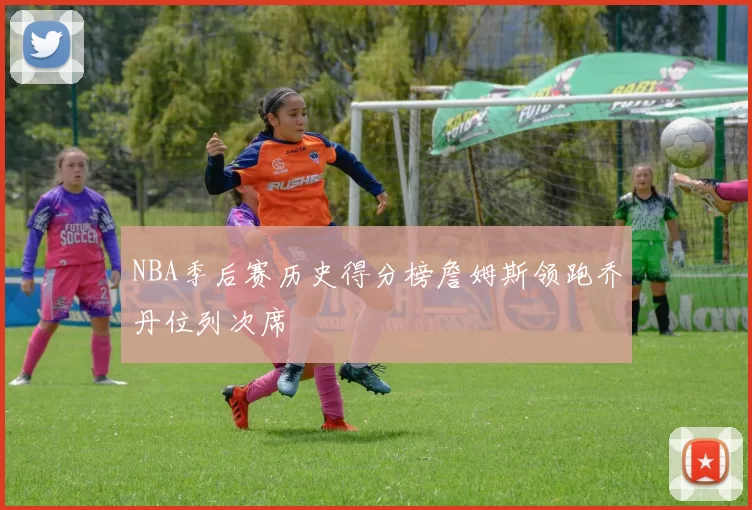 NBA季后赛历史得分榜詹姆斯领跑乔丹位列次席