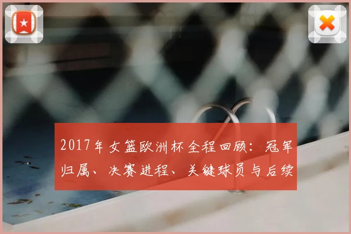 2017年女篮欧洲杯全程回顾:冠军归属、决赛进程、关键球员与后续影响