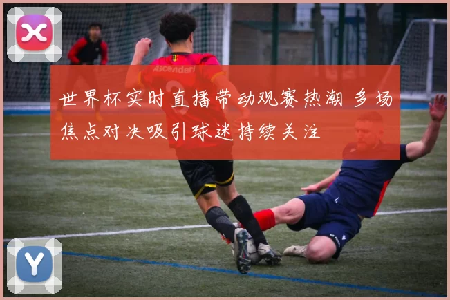 世界杯实时直播带动观赛热潮 多场焦点对决吸引球迷持续关注