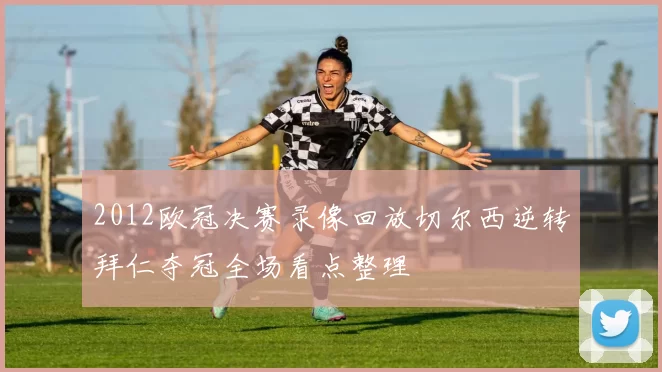 2012欧冠决赛录像回放切尔西逆转拜仁夺冠全场看点整理