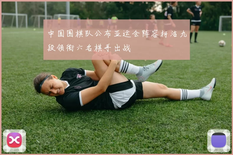 中国围棋队公布亚运会阵容柯洁九段领衔六名棋手出战