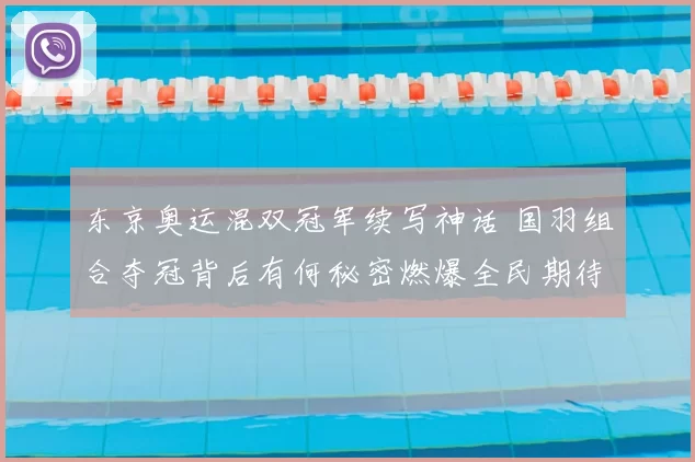 东京奥运混双冠军续写神话 国羽组合夺冠背后有何秘密燃爆全民期待再创传奇