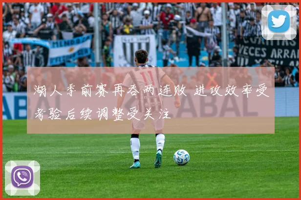 湖人季前赛再吞两连败 进攻效率受考验后续调整受关注