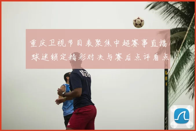 重庆卫视节目表聚焦中超赛事直播 球迷锁定精彩对决与赛后点评看点