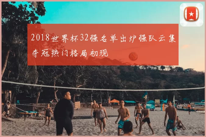 2018世界杯32强名单出炉强队云集夺冠热门格局初现