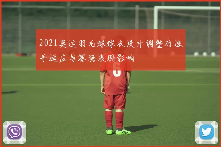 2021奥运羽毛球球衣设计调整对选手适应与赛场表现影响