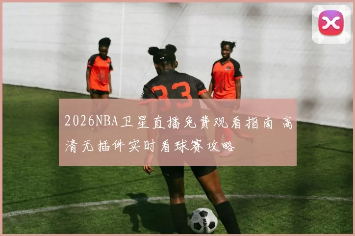 2026NBA卫星直播免费观看指南 高清无插件实时看球赛攻略