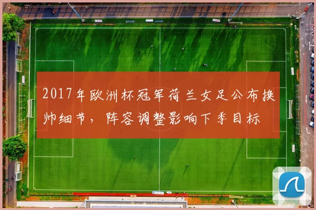 2017年欧洲杯冠军荷兰女足公布换帅细节，阵容调整影响下季目标