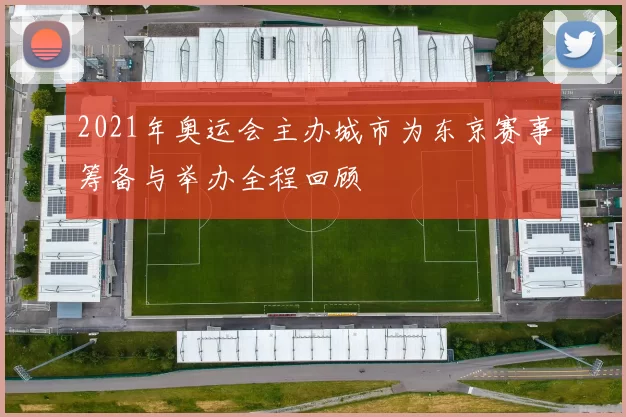 2021年奥运会主办城市为东京赛事筹备与举办全程回顾