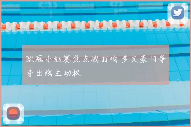 欧冠小组赛焦点战打响 多支豪门争夺出线主动权