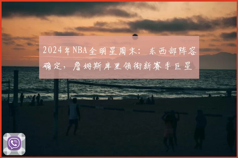 2024年NBA全明星周末：东西部阵容确定，詹姆斯库里领衔新赛季巨星对决