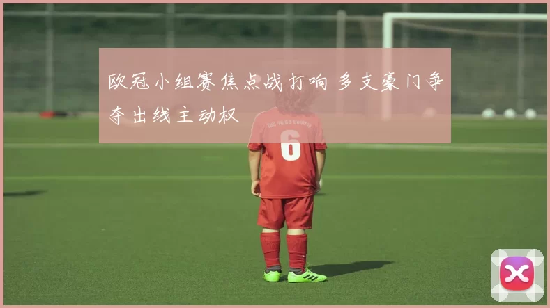 欧冠小组赛焦点战打响 多支豪门争夺出线主动权