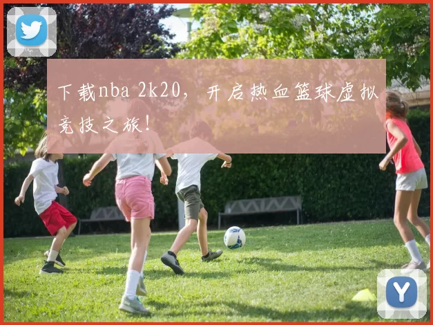 下载nba 2k20，开启热血篮球虚拟竞技之旅！