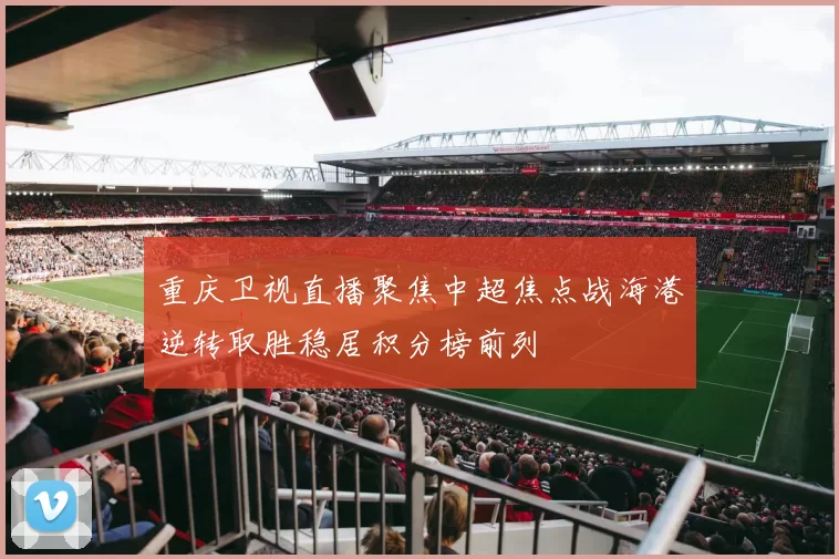 重庆卫视直播聚焦中超焦点战海港逆转取胜稳居积分榜前列