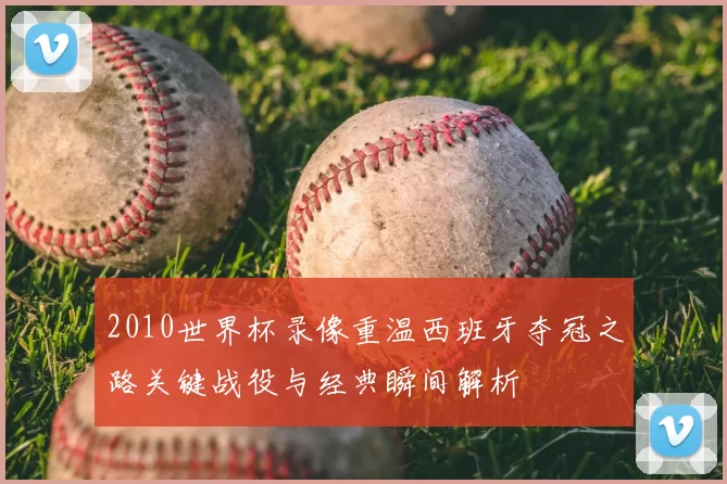 2010世界杯录像重温西班牙夺冠之路关键战役与经典瞬间解析