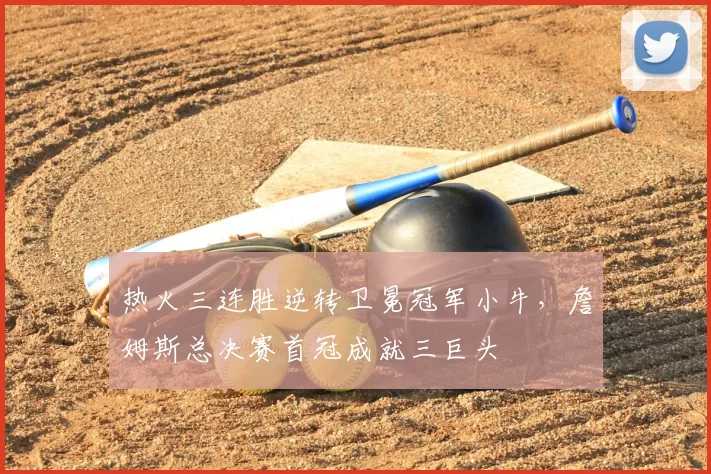 热火三连胜逆转卫冕冠军小牛，詹姆斯总决赛首冠成就三巨头