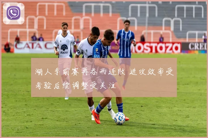 湖人季前赛再吞两连败 进攻效率受考验后续调整受关注