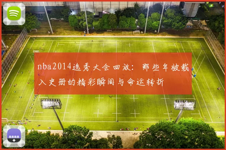 nba2014选秀大会回放：那些年被载入史册的精彩瞬间与命运转折