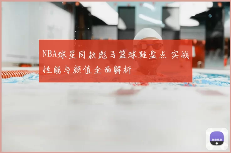 NBA球星同款彪马篮球鞋盘点 实战性能与颜值全面解析