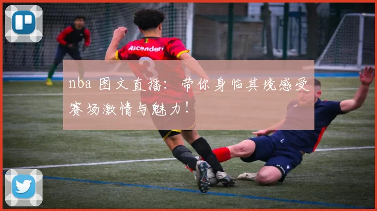 nba 图文直播：带你身临其境感受赛场激情与魅力！