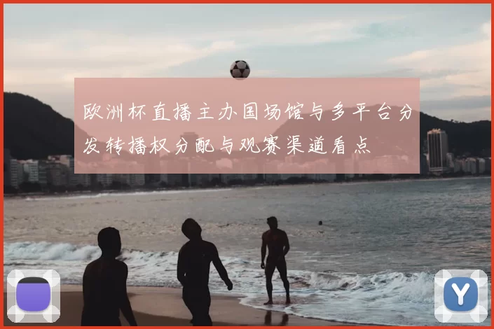 欧洲杯直播主办国场馆与多平台分发转播权分配与观赛渠道看点