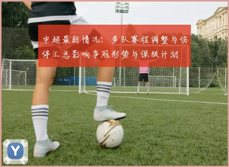 中超最新情况：多队赛程调整与伤停汇总影响争冠形势与保级计划