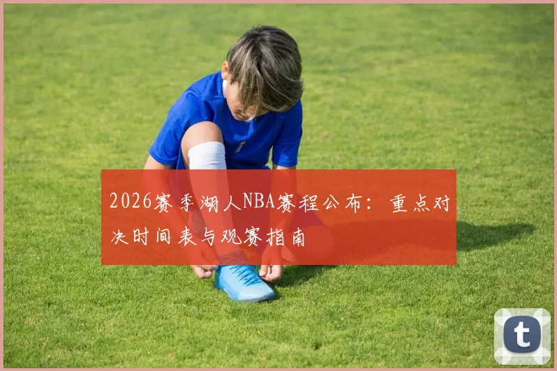 2026赛季湖人NBA赛程公布：重点对决时间表与观赛指南