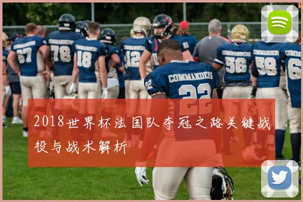 2018世界杯法国队夺冠之路关键战役与战术解析