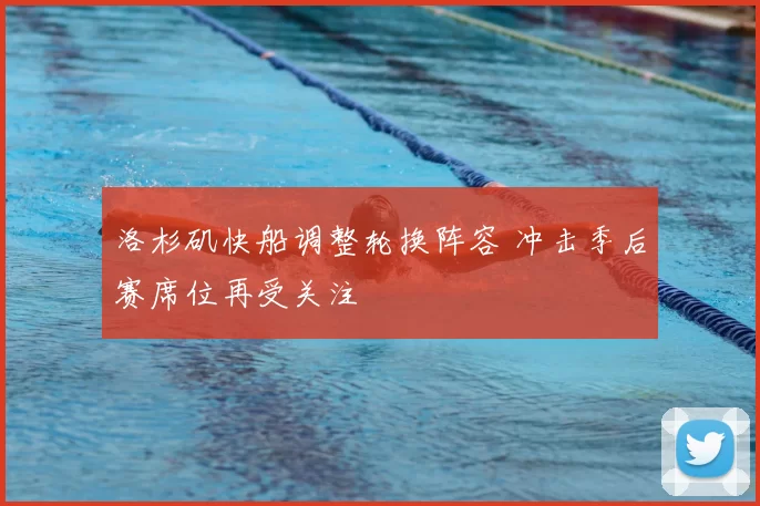 洛杉矶快船调整轮换阵容 冲击季后赛席位再受关注