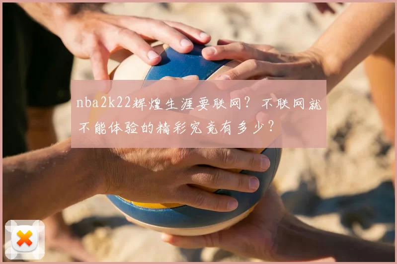 nba2k22辉煌生涯要联网?不联网就不能体验的精彩究竟有多少?