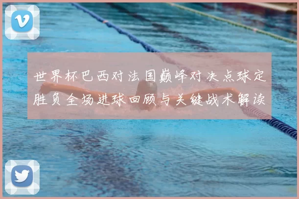 世界杯巴西对法国巅峰对决点球定胜负全场进球回顾与关键战术解读