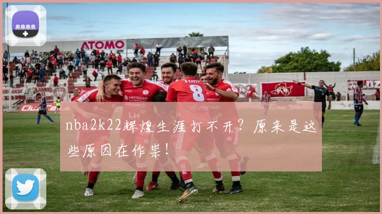 nba2k22辉煌生涯打不开？原来是这些原因在作祟！