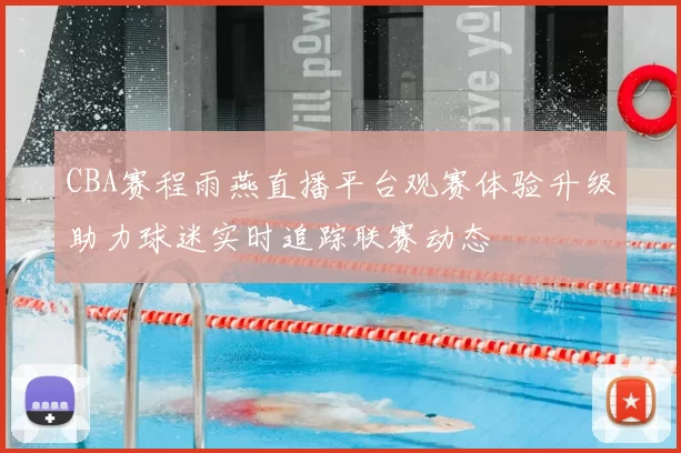 CBA赛程雨燕直播平台观赛体验升级助力球迷实时追踪联赛动态