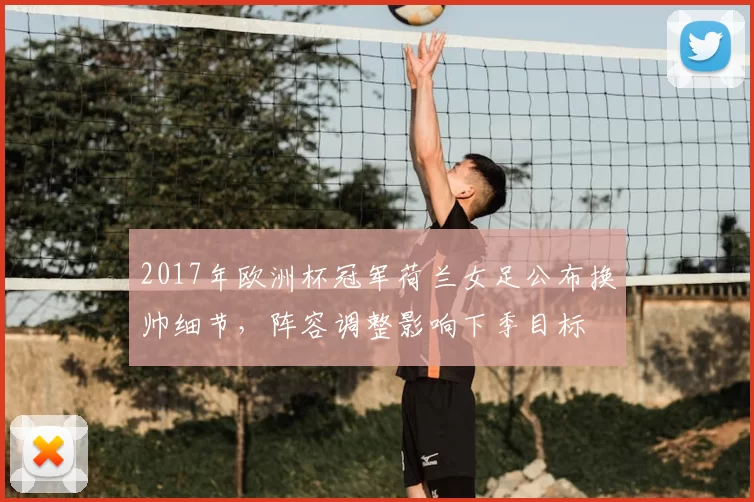 2017年欧洲杯冠军荷兰女足公布换帅细节，阵容调整影响下季目标