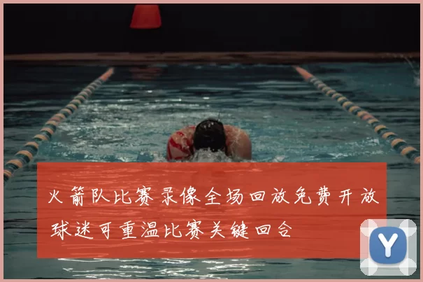 火箭队比赛录像全场回放免费开放 球迷可重温比赛关键回合