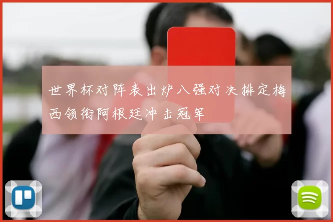 世界杯对阵表出炉八强对决排定梅西领衔阿根廷冲击冠军