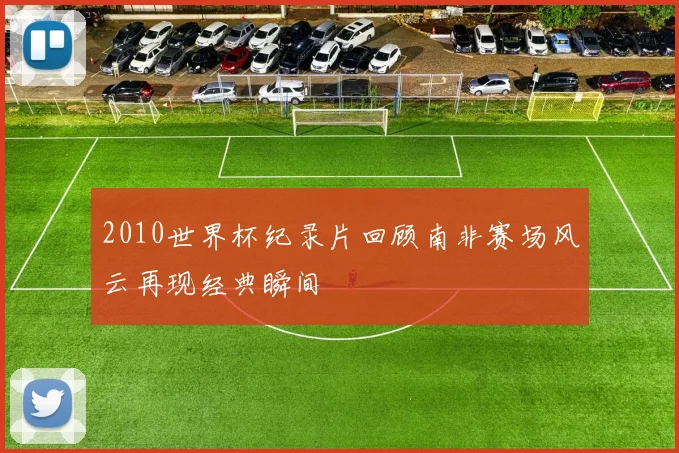 2010世界杯纪录片回顾南非赛场风云再现经典瞬间