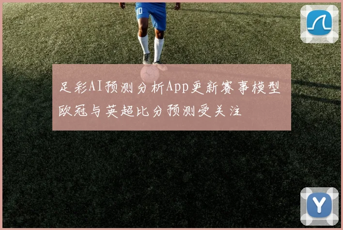 足彩AI预测分析App更新赛事模型 欧冠与英超比分预测受关注