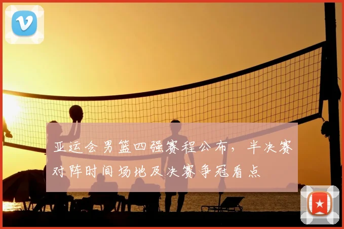 亚运会男篮四强赛程公布，半决赛对阵时间场地及决赛争冠看点
