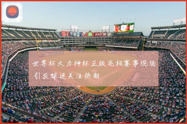 世界杯大力神杯正版亮相赛事现场 引发球迷关注热潮