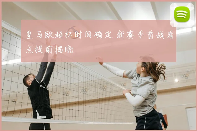 皇马欧超杯时间确定 新赛季首战看点提前揭晓