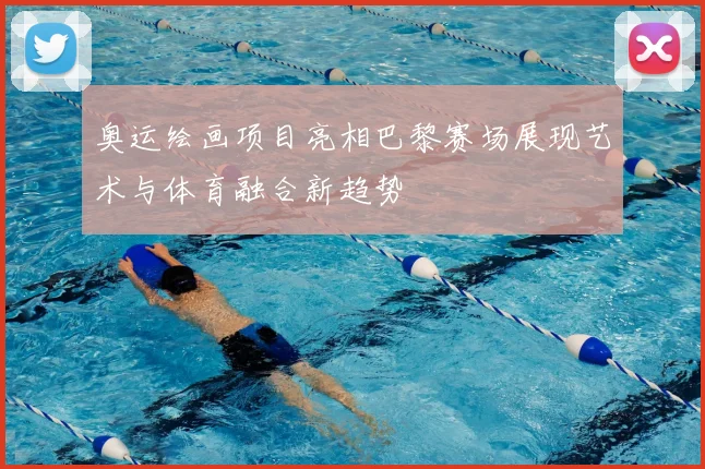 奥运绘画项目亮相巴黎赛场展现艺术与体育融合新趋势