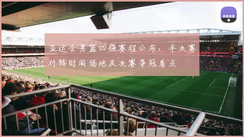 亚运会男篮四强赛程公布，半决赛对阵时间场地及决赛争冠看点