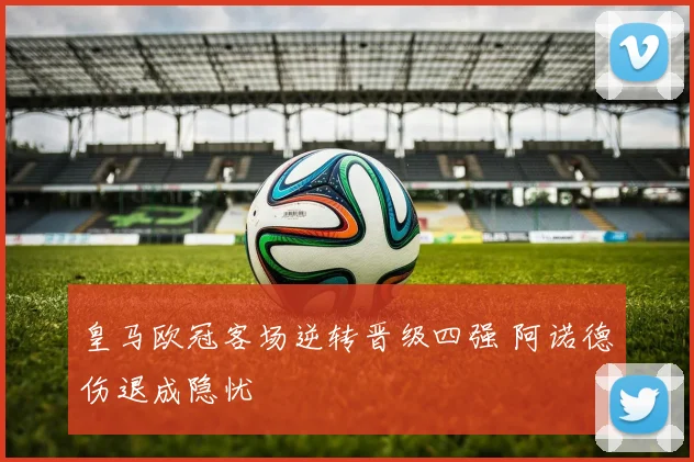 皇马欧冠客场逆转晋级四强 阿诺德伤退成隐忧