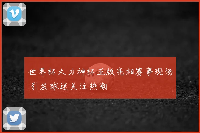 世界杯大力神杯正版亮相赛事现场 引发球迷关注热潮