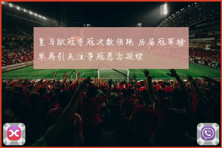 皇马欧冠夺冠次数领跑 历届冠军榜单再引关注争冠悬念延续