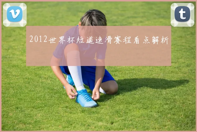 2012世界杯短道速滑赛程看点解析