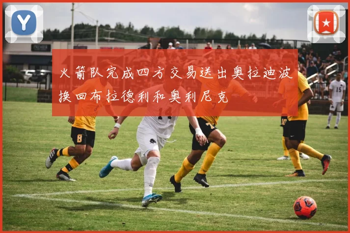 火箭队完成四方交易送出奥拉迪波换回布拉德利和奥利尼克