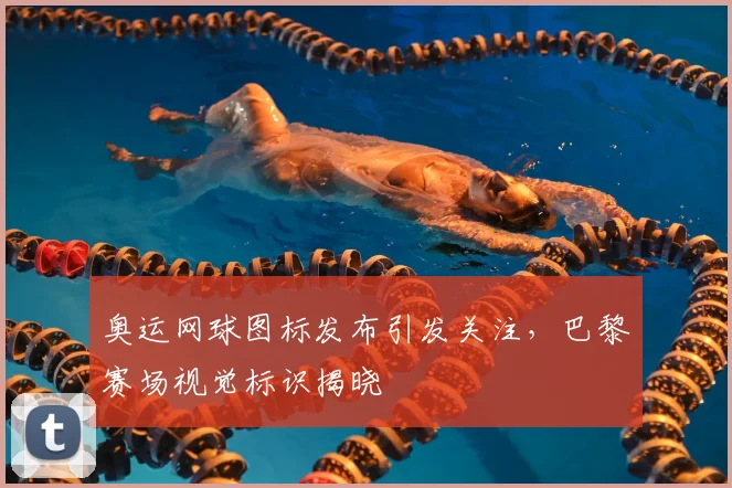 奥运网球图标发布引发关注，巴黎赛场视觉标识揭晓
