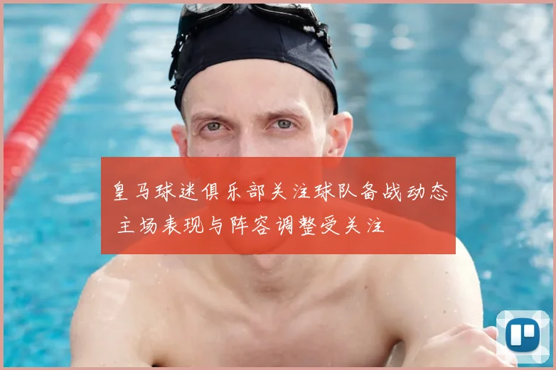 皇马球迷俱乐部关注球队备战动态 主场表现与阵容调整受关注
